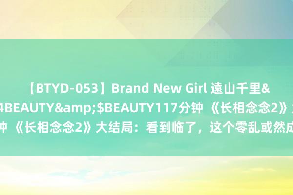 【BTYD-053】Brand New Girl 遠山千里</a>2007-08-24BEAUTY&$BEAUTY117分钟 《长相念念2》大结局：看到临了，这个零乱或然成了不雅众的最爱！