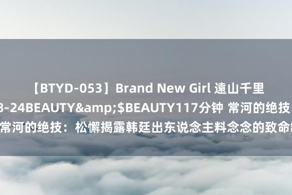 【BTYD-053】Brand New Girl 遠山千里</a>2007-08-24BEAUTY&$BEAUTY117分钟 常河的绝技：松懈揭露韩廷出东说念主料念念的致命缺陷，星光不足你秀气