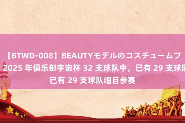 【BTWD-008】BEAUTYモデルのコスチュームプレイ4時間 2025 年俱乐部宇宙杯 32 支球队中，已有 29 支球队细目参赛