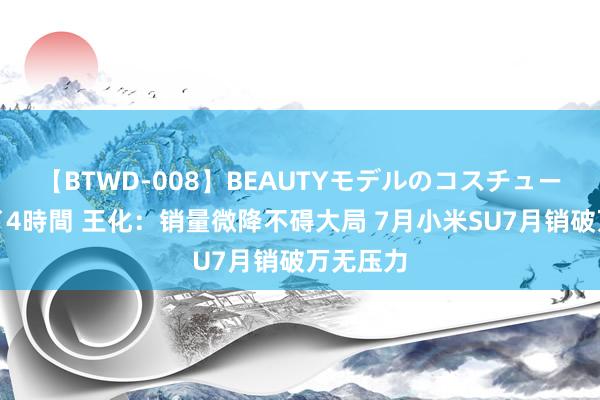 【BTWD-008】BEAUTYモデルのコスチュームプレイ4時間 王化：销量微降不碍大局 7月小米SU7月销破万无压力