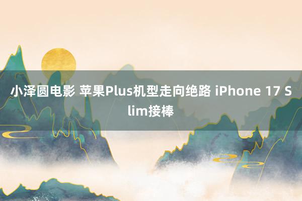 小泽圆电影 苹果Plus机型走向绝路 iPhone 17 Slim接棒