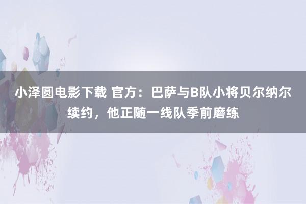 小泽圆电影下载 官方：巴萨与B队小将贝尔纳尔续约，他正随一线队季前磨练