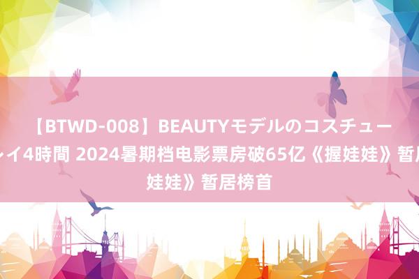 【BTWD-008】BEAUTYモデルのコスチュームプレイ4時間 2024暑期档电影票房破65亿《握娃娃》暂居榜首