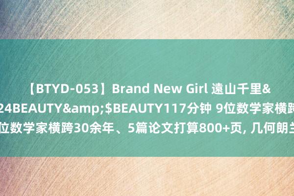 【BTYD-053】Brand New Girl 遠山千里</a>2007-08-24BEAUTY&$BEAUTY117分钟 9位数学家横跨30余年、5篇论文打算800+页， 几何朗兰兹料想，终于被阐述