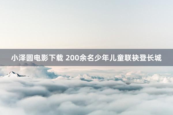 小泽圆电影下载 200余名少年儿童联袂登长城