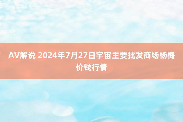 AV解说 2024年7月27日宇宙主要批发商场杨梅价钱行情