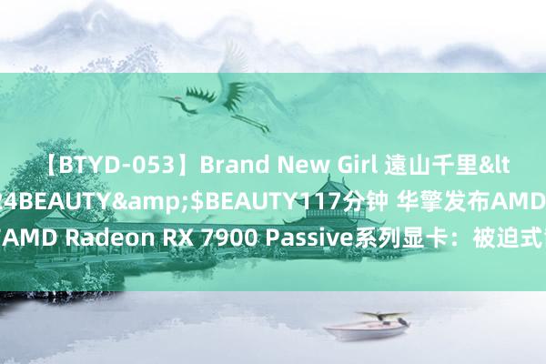 【BTYD-053】Brand New Girl 遠山千里</a>2007-08-24BEAUTY&$BEAUTY117分钟 华擎发布AMD Radeon RX 7900 Passive系列显卡：被迫式散热，配12V-2x6接口