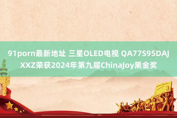 91porn最新地址 三星OLED电视 QA77S95DAJXXZ荣获2024年第九届ChinaJoy黑金奖