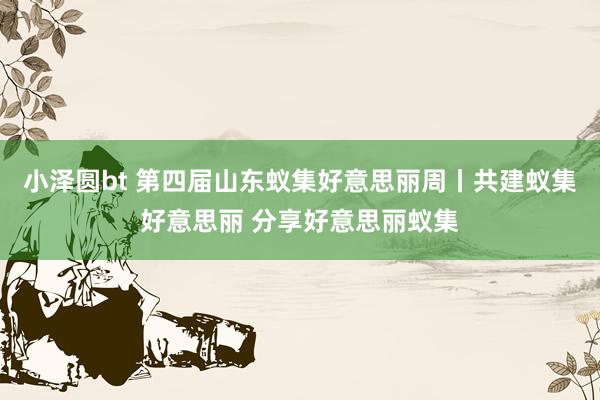 小泽圆bt 第四届山东蚁集好意思丽周丨共建蚁集好意思丽 分享好意思丽蚁集