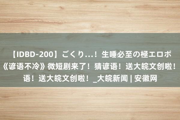 【IDBD-200】ごくり…！生唾必至の極エロボディセレクション ﻿《谚语不冷》微短剧来了！猜谚语！送大皖文创啦！_大皖新闻 | 安徽网