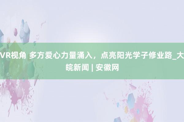 VR视角 多方爱心力量涌入，点亮阳光学子修业路_大皖新闻 | 安徽网