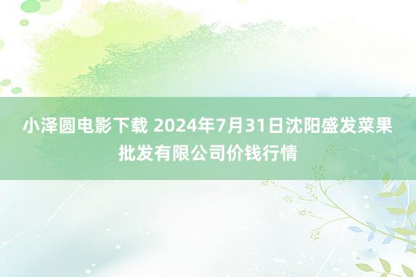 小泽圆电影下载 2024年7月31日沈阳盛发菜果批发有限公司价钱行情