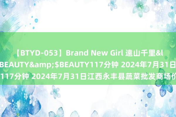 【BTYD-053】Brand New Girl 遠山千里</a>2007-08-24BEAUTY&$BEAUTY117分钟 2024年7月31日江西永丰县蔬菜批发商场价钱行情