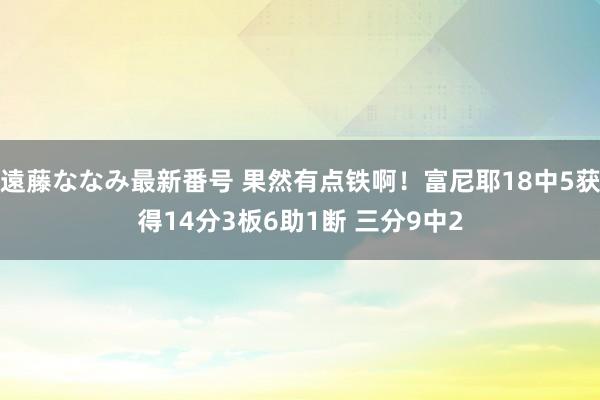 遠藤ななみ最新番号 果然有点铁啊！富尼耶18中5获得14分3板6助1断 三分9中2