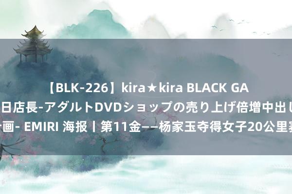 【BLK-226】kira★kira BLACK GAL 黒ギャル露出セクハラ1日店長-アダルトDVDショップの売り上げ倍増中出し計画- EMIRI 海报丨第11金——杨家玉夺得女子20公里赛跑冠军_大皖新闻 | 安徽网