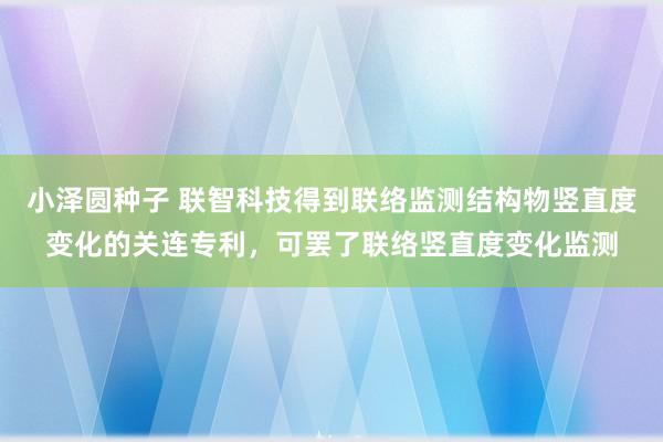 小泽圆种子 联智科技得到联络监测结构物竖直度变化的关连专利，可罢了联络竖直度变化监测