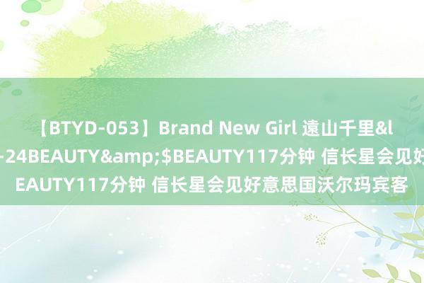 【BTYD-053】Brand New Girl 遠山千里</a>2007-08-24BEAUTY&$BEAUTY117分钟 信长星会见好意思国沃尔玛宾客