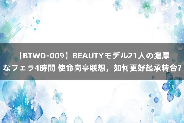 【BTWD-009】BEAUTYモデル21人の濃厚なフェラ4時間 使命岗亭联想，如何更好起承转合？