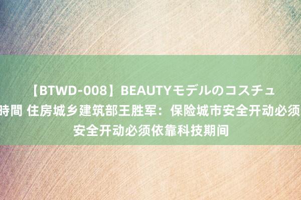 【BTWD-008】BEAUTYモデルのコスチュームプレイ4時間 住房城乡建筑部王胜军：保险城市安全开动必须依靠科技期间