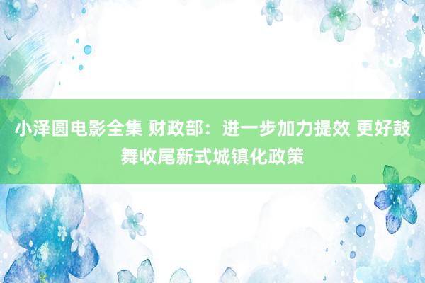 小泽圆电影全集 财政部：进一步加力提效 更好鼓舞收尾新式城镇化政策