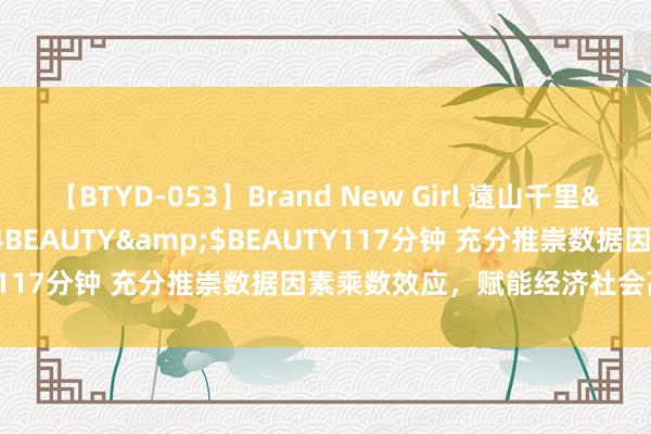 【BTYD-053】Brand New Girl 遠山千里</a>2007-08-24BEAUTY&$BEAUTY117分钟 充分推崇数据因素乘数效应，赋能经济社会高质料发展