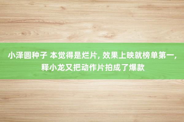 小泽圆种子 本觉得是烂片， 效果上映就榜单第一， 释小龙又把动作片拍成了爆款