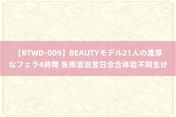 【BTWD-009】BEAUTYモデル21人の濃厚なフェラ4時間 张雨霏说翌日念念体验不同生计