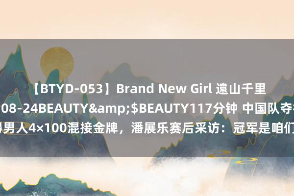 【BTYD-053】Brand New Girl 遠山千里</a>2007-08-24BEAUTY&$BEAUTY117分钟 中国队夺得男人4×100混接金牌，潘展乐赛后采访：冠军是咱们了，不欢欣的应该是别东说念主！