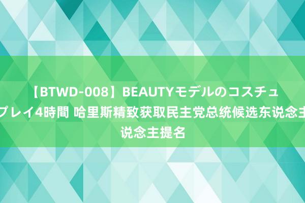 【BTWD-008】BEAUTYモデルのコスチュームプレイ4時間 哈里斯精致获取民主党总统候选东说念主提名