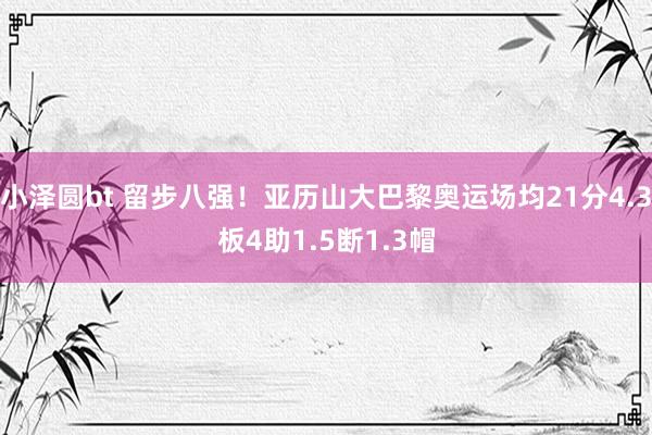 小泽圆bt 留步八强！亚历山大巴黎奥运场均21分4.3板4助1.5断1.3帽