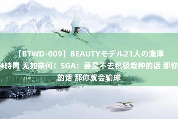 【BTWD-009】BEAUTYモデル21人の濃厚なフェラ4時間 无如奈何！SGA：要是不去积极栽种的话 那你就会输球