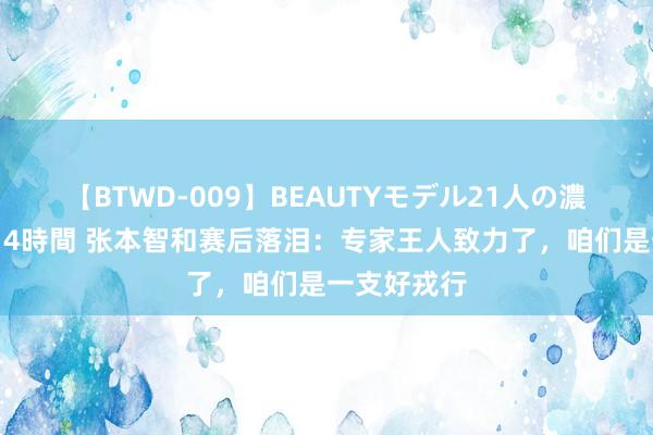 【BTWD-009】BEAUTYモデル21人の濃厚なフェラ4時間 张本智和赛后落泪：专家王人致力了，咱们是一支好戎行