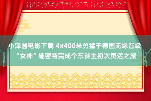 小泽圆电影下载 4x400米勇猛于德国无缘晋级 “女神”施密特完成个东谈主初次奥运之旅