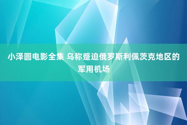 小泽圆电影全集 乌称蹙迫俄罗斯利佩茨克地区的军用机场