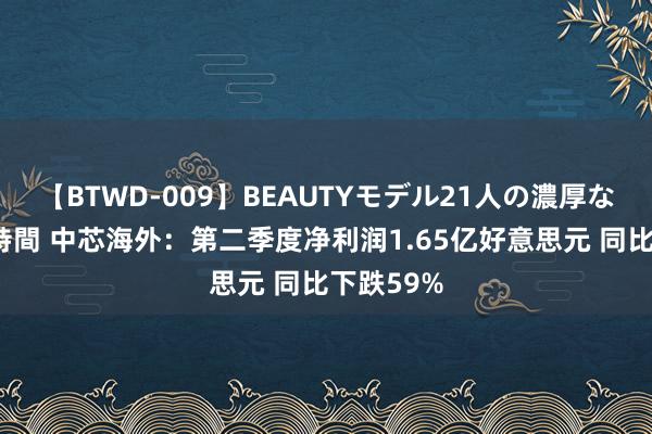 【BTWD-009】BEAUTYモデル21人の濃厚なフェラ4時間 中芯海外：第二季度净利润1.65亿好意思元 同比下跌59%