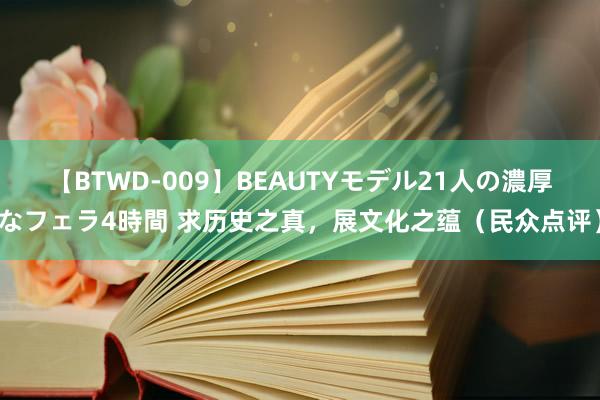 【BTWD-009】BEAUTYモデル21人の濃厚なフェラ4時間 求历史之真，展文化之蕴（民众点评）