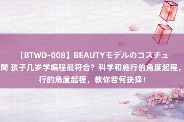 【BTWD-008】BEAUTYモデルのコスチュームプレイ4時間 孩子几岁学编程最符合？科学和施行的角度起程，教你若何抉择！