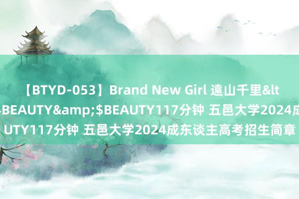 【BTYD-053】Brand New Girl 遠山千里</a>2007-08-24BEAUTY&$BEAUTY117分钟 五邑大学2024成东谈主高考招生简章