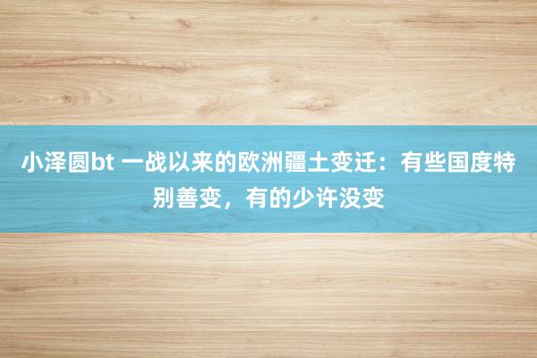 小泽圆bt 一战以来的欧洲疆土变迁：有些国度特别善变，有的少许没变