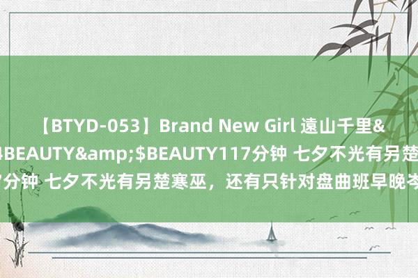 【BTYD-053】Brand New Girl 遠山千里</a>2007-08-24BEAUTY&$BEAUTY117分钟 七夕不光有另楚寒巫，还有只针对盘曲班早晚岑岭的北京暴雨