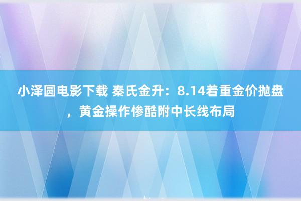 小泽圆电影下载 秦氏金升：8.14着重金价抛盘，黄金操作惨酷附中长线布局