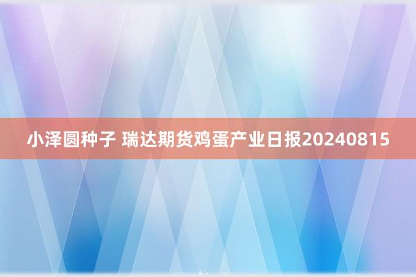 小泽圆种子 瑞达期货鸡蛋产业日报20240815