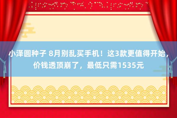 小泽圆种子 8月别乱买手机！这3款更值得开始，价钱透顶崩了，最低只需1535元