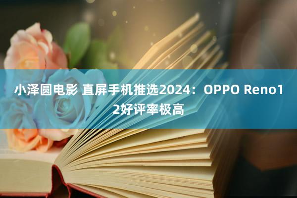 小泽圆电影 直屏手机推选2024：OPPO Reno12好评率极高