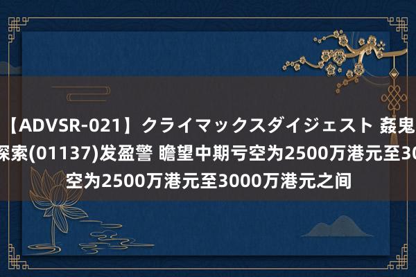 【ADVSR-021】クライマックスダイジェスト 姦鬼 ’10 香港科技探索(01137)发盈警 瞻望中期亏空为2500万港元至3000万港元之间