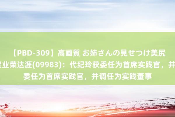 【PBD-309】高画質 お姉さんの見せつけ美尻＆美脚の誘惑 建业荣达涯(09983)：代纪玲获委任为首席实践官，并调任为实践董事