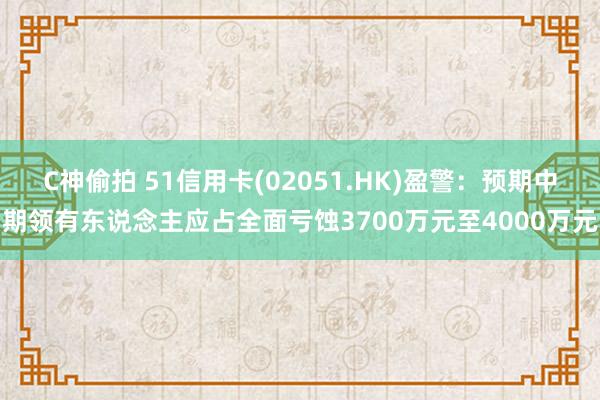 C神偷拍 51信用卡(02051.HK)盈警：预期中期领有东说念主应占全面亏蚀3700万元至4000万元