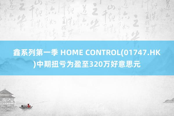 鑫系列第一季 HOME CONTROL(01747.HK)中期扭亏为盈至320万好意思元