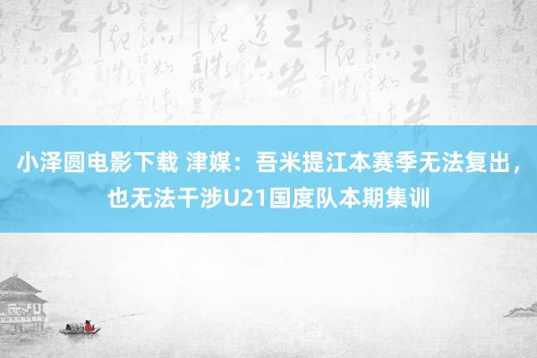 小泽圆电影下载 津媒：吾米提江本赛季无法复出，也无法干涉U21国度队本期集训