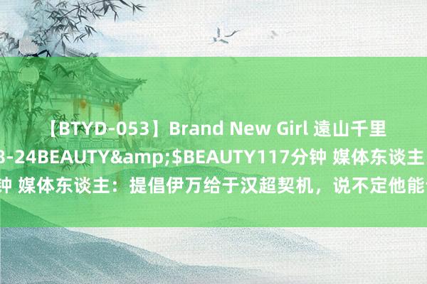 【BTYD-053】Brand New Girl 遠山千里</a>2007-08-24BEAUTY&$BEAUTY117分钟 媒体东谈主：提倡伊万给于汉超契机，说不定他能让国足产生化学反馈